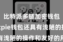 比特派多链加密钱包  Bitpie钱包还具有浅陋的操作和友好的用户界面