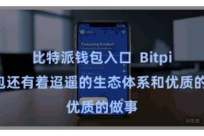比特派钱包入口  Bitpie钱包还有着迢遥的生态体系和优质的做事