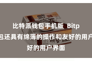 比特派钱包手机版  Bitpie钱包还具有绵薄的操作和友好的用户界面