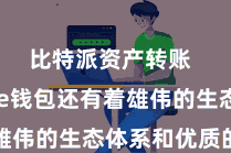 比特派资产转账  Bitpie钱包还有着雄伟的生态体系和优质的劳动