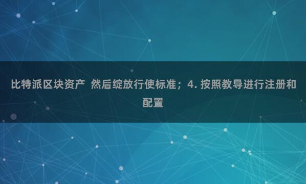 比特派区块资产  然后绽放行使标准；4. 按照教导进行注册和配置