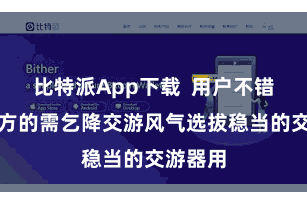 比特派App下载  用户不错把柄我方的需乞降交游风气选拔稳当的交游器用